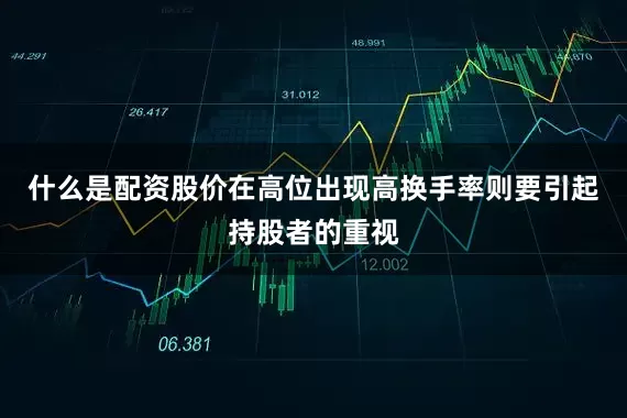 什么是配资股价在高位出现高换手率则要引起持股者的重视