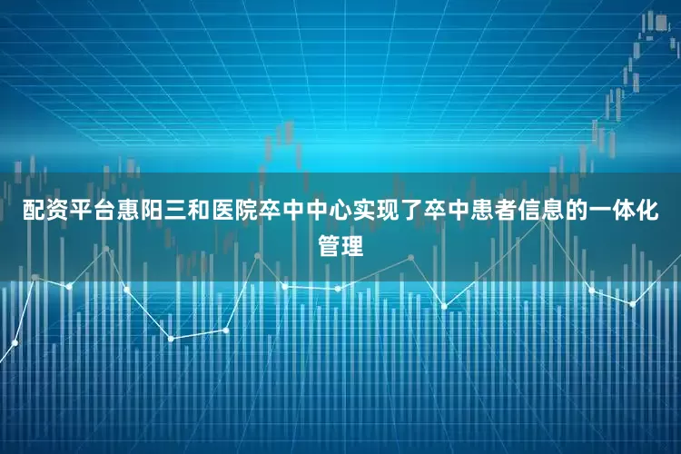 配资平台惠阳三和医院卒中中心实现了卒中患者信息的一体化管理