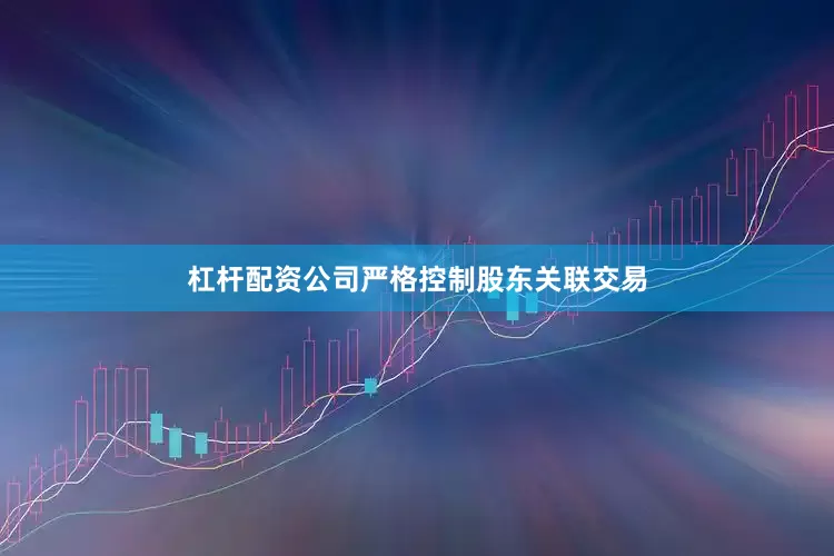 杠杆配资公司严格控制股东关联交易