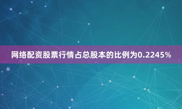 网络配资股票行情占总股本的比例为0.2245%