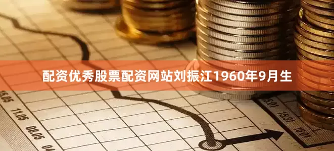 配资优秀股票配资网站刘振江1960年9月生