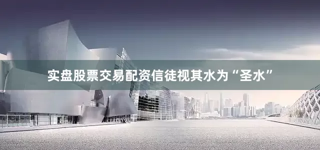 实盘股票交易配资信徒视其水为“圣水”