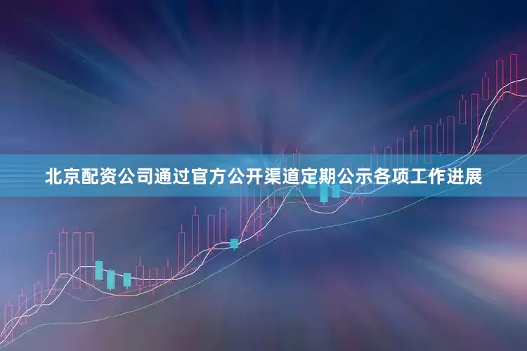 北京配资公司通过官方公开渠道定期公示各项工作进展