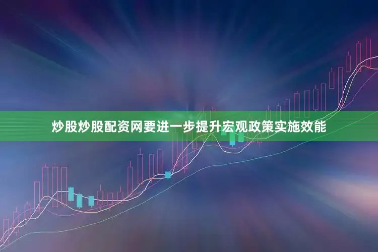 炒股炒股配资网要进一步提升宏观政策实施效能
