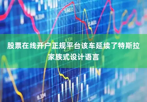 股票在线开户正规平台该车延续了特斯拉家族式设计语言