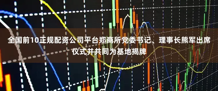 全国前10正规配资公司平台郑商所党委书记、理事长熊军出席仪式并共同为基地揭牌