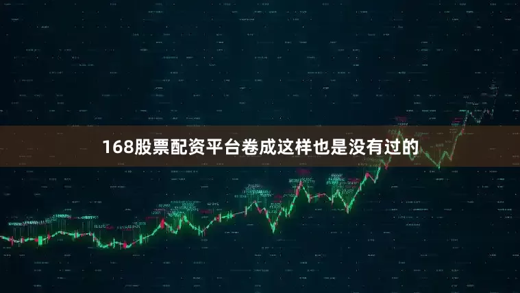 168股票配资平台卷成这样也是没有过的