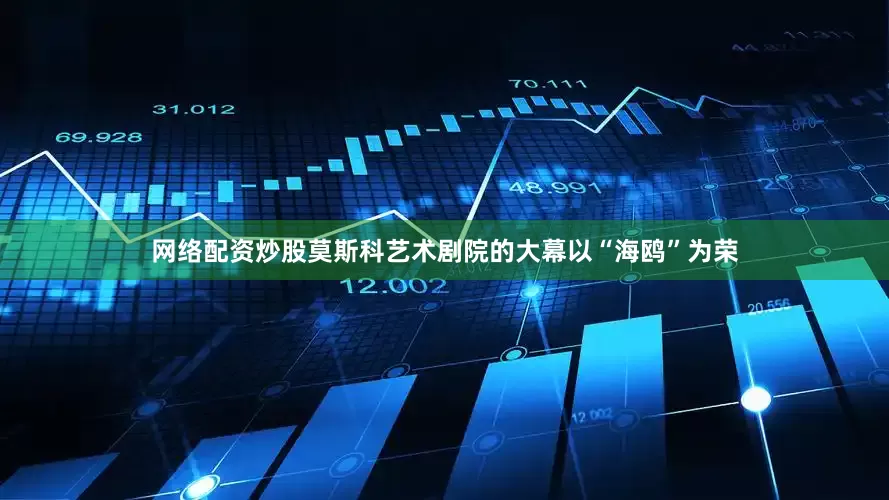 网络配资炒股莫斯科艺术剧院的大幕以“海鸥”为荣