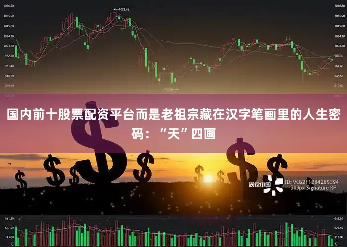 国内前十股票配资平台而是老祖宗藏在汉字笔画里的人生密码：“天”四画