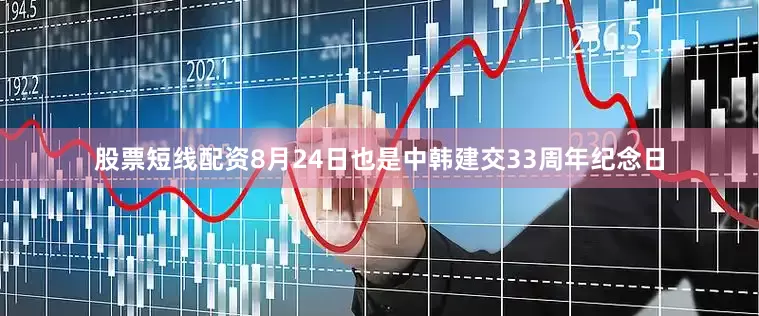 股票短线配资8月24日也是中韩建交33周年纪念日